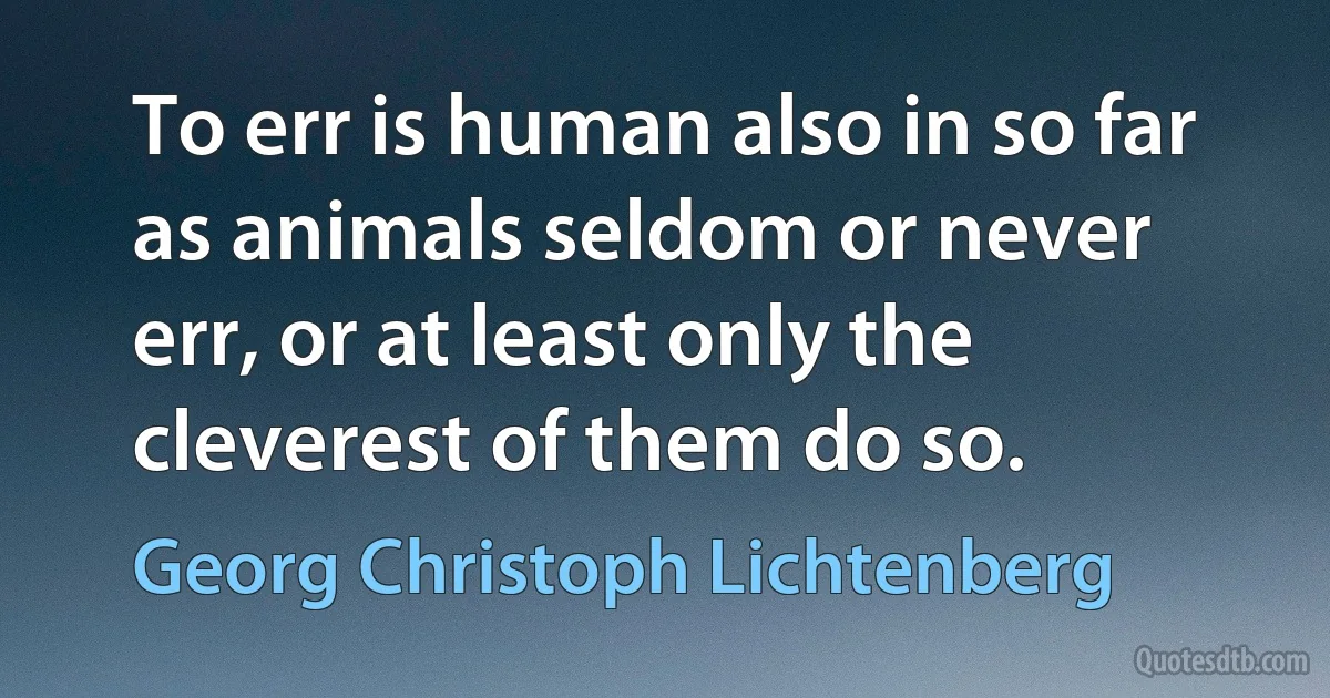 To err is human also in so far as animals seldom or never err, or at least only the cleverest of them do so. (Georg Christoph Lichtenberg)