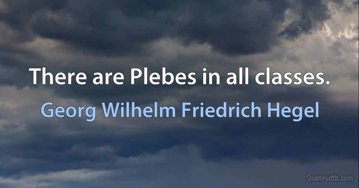 There are Plebes in all classes. (Georg Wilhelm Friedrich Hegel)