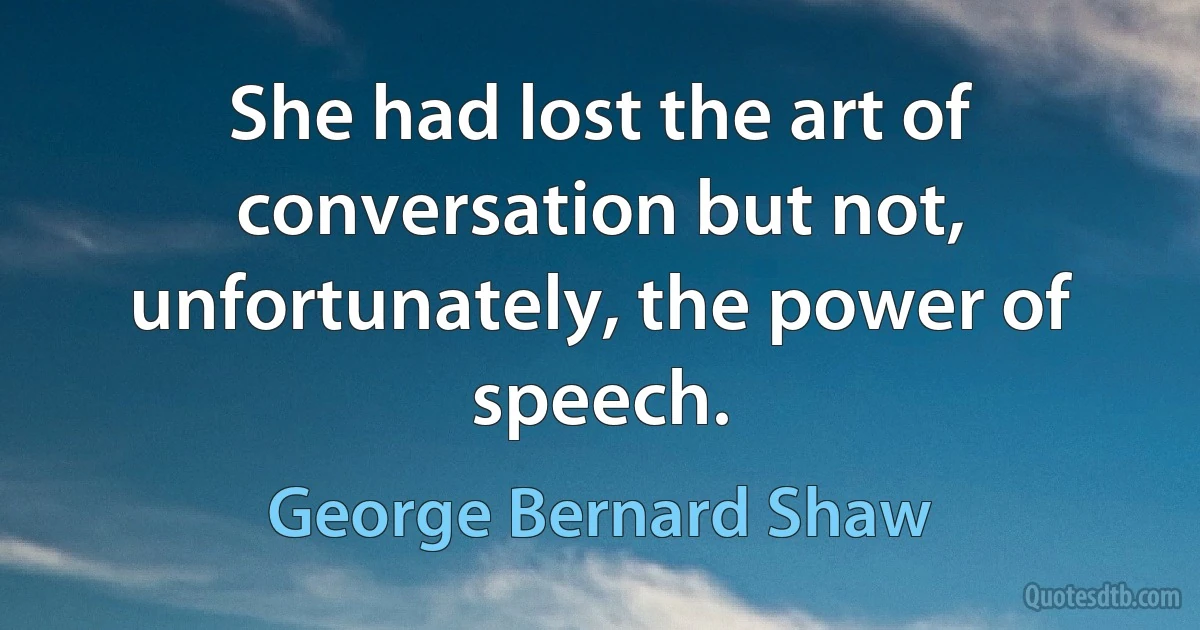 She had lost the art of conversation but not, unfortunately, the power of speech. (George Bernard Shaw)