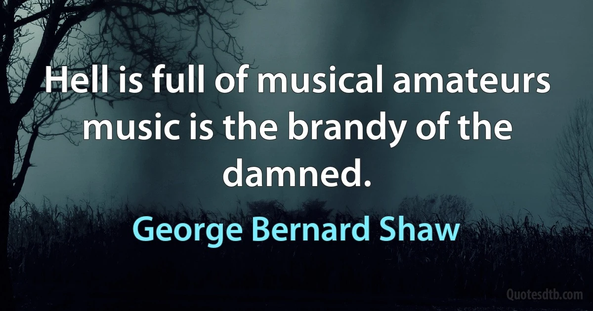 Hell is full of musical amateurs music is the brandy of the damned. (George Bernard Shaw)