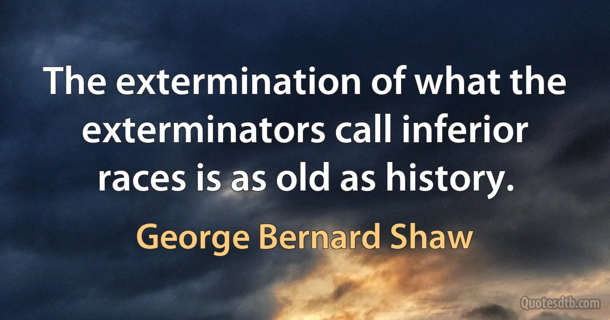 The extermination of what the exterminators call inferior races is as old as history. (George Bernard Shaw)