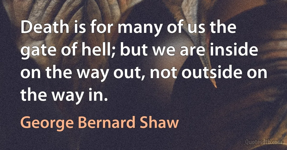 Death is for many of us the gate of hell; but we are inside on the way out, not outside on the way in. (George Bernard Shaw)