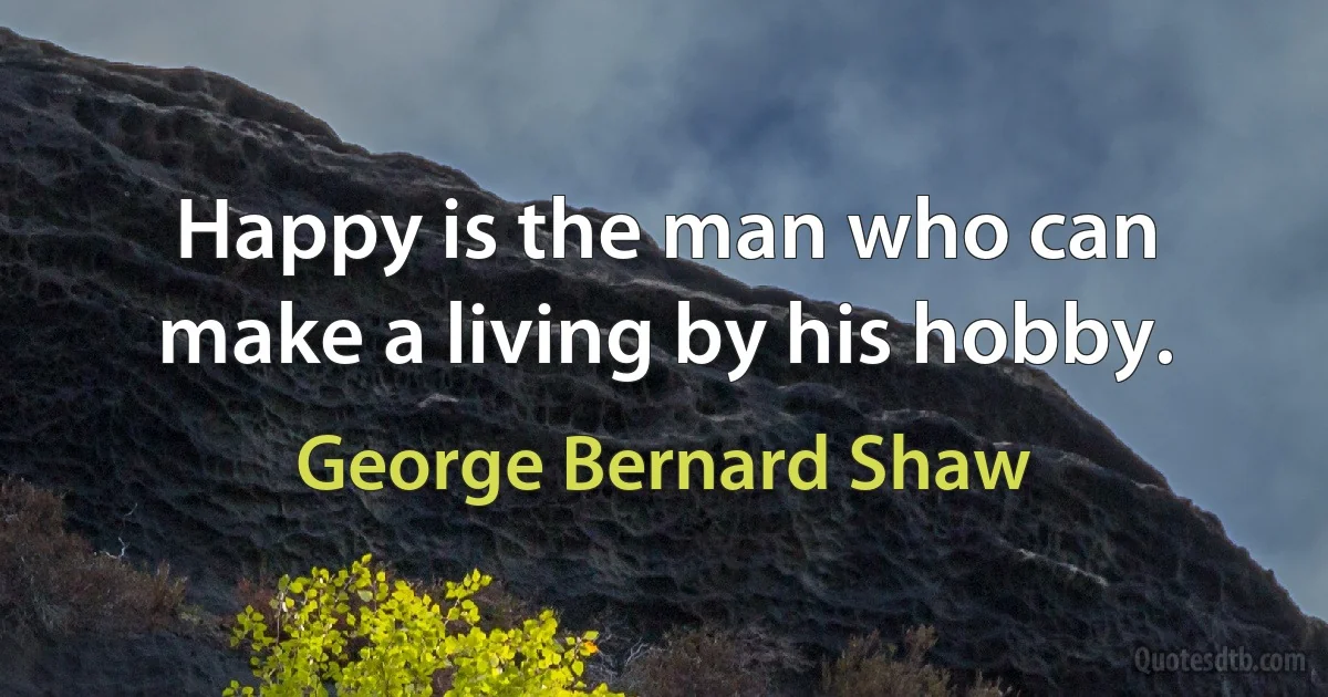 Happy is the man who can make a living by his hobby. (George Bernard Shaw)