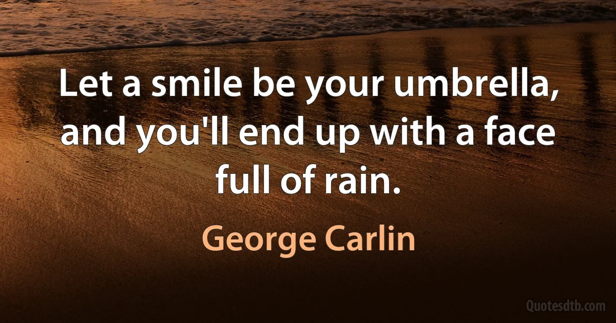 Let a smile be your umbrella, and you'll end up with a face full of rain. (George Carlin)