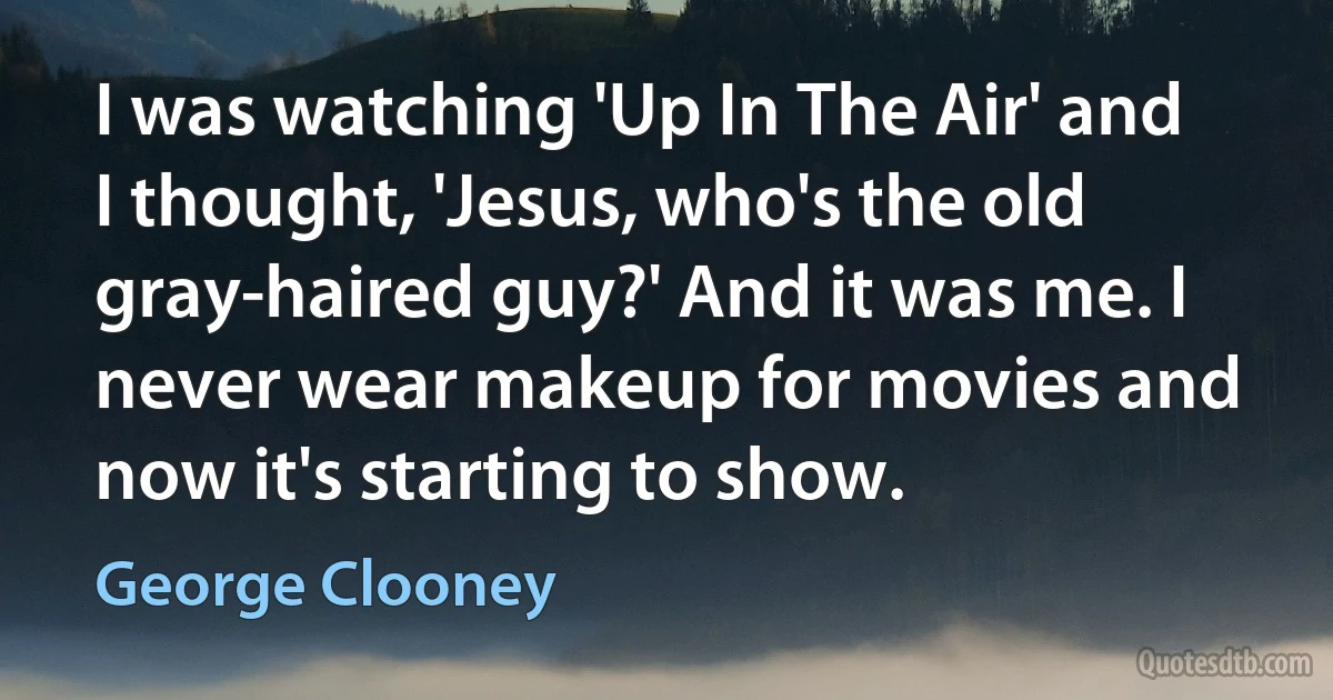 I was watching 'Up In The Air' and I thought, 'Jesus, who's the old gray-haired guy?' And it was me. I never wear makeup for movies and now it's starting to show. (George Clooney)