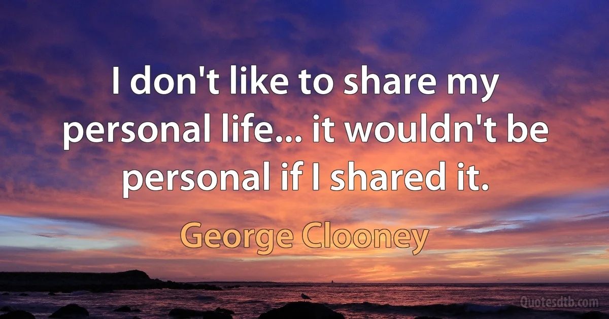 I don't like to share my personal life... it wouldn't be personal if I shared it. (George Clooney)