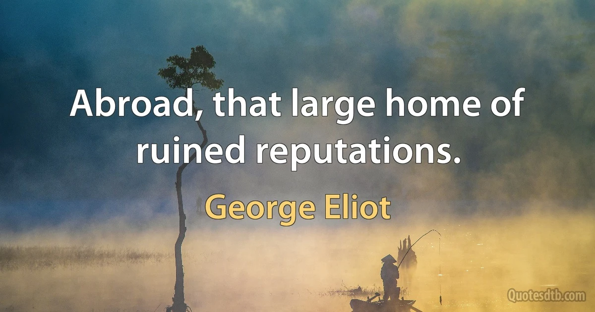 Abroad, that large home of ruined reputations. (George Eliot)