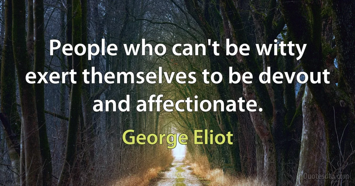 People who can't be witty exert themselves to be devout and affectionate. (George Eliot)