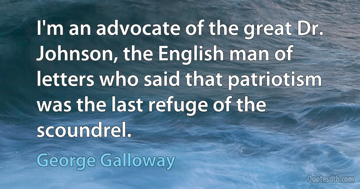 I'm an advocate of the great Dr. Johnson, the English man of letters who said that patriotism was the last refuge of the scoundrel. (George Galloway)