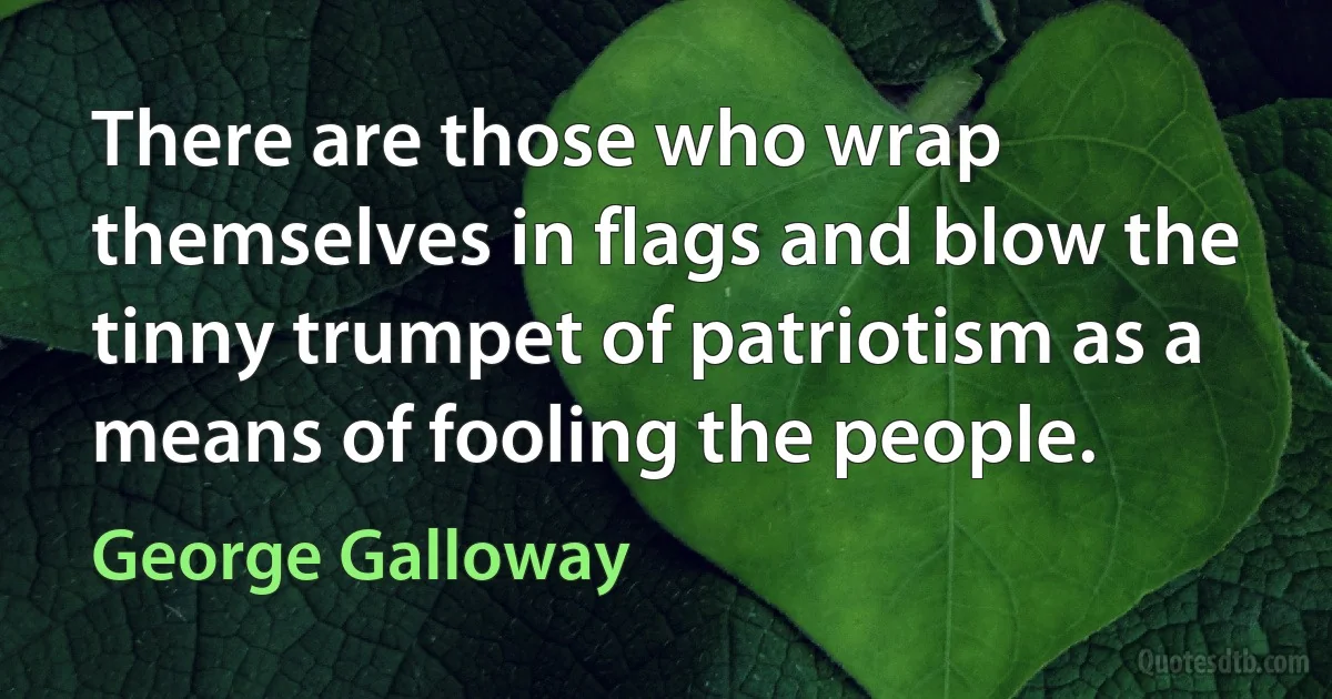 There are those who wrap themselves in flags and blow the tinny trumpet of patriotism as a means of fooling the people. (George Galloway)