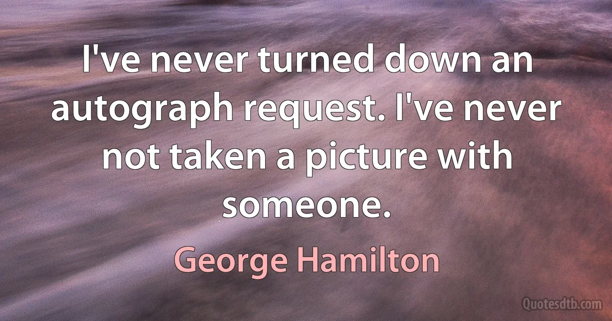 I've never turned down an autograph request. I've never not taken a picture with someone. (George Hamilton)