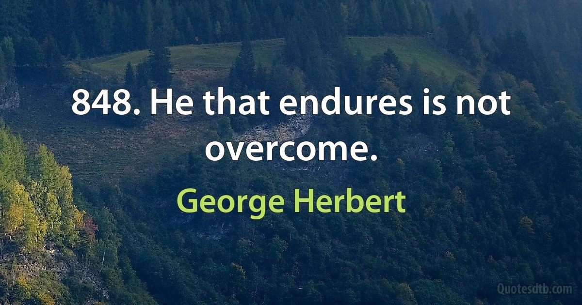 848. He that endures is not overcome. (George Herbert)