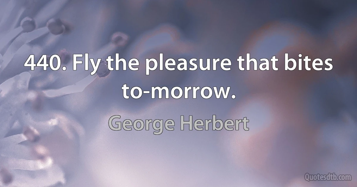 440. Fly the pleasure that bites to-morrow. (George Herbert)