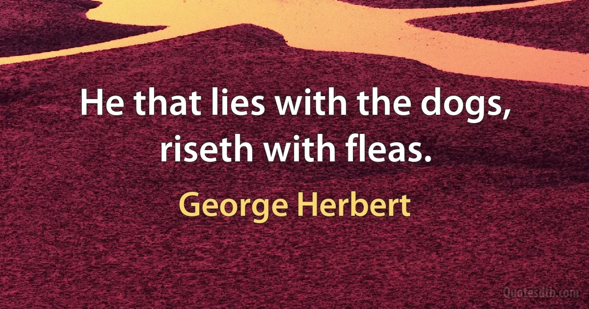 He that lies with the dogs, riseth with fleas. (George Herbert)