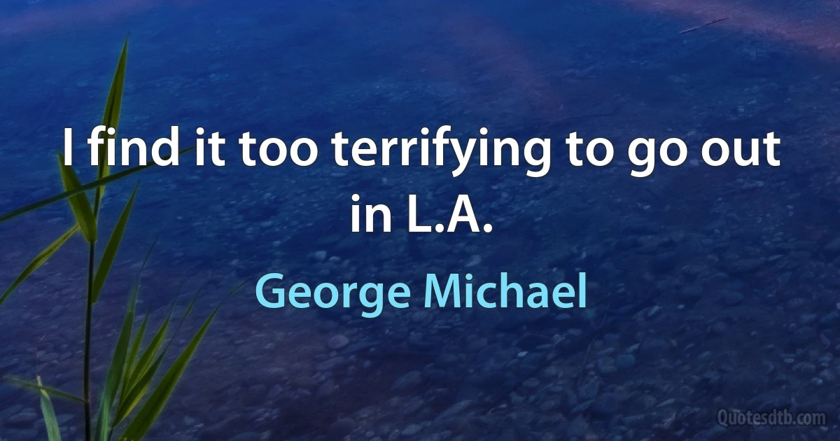 I find it too terrifying to go out in L.A. (George Michael)