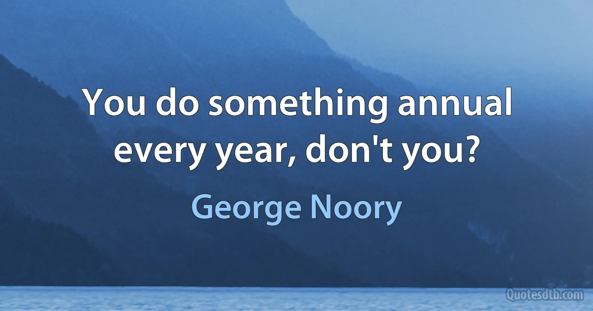 You do something annual every year, don't you? (George Noory)