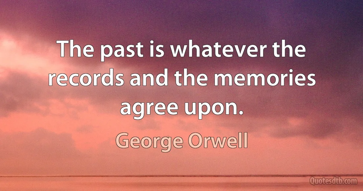 The past is whatever the records and the memories agree upon. (George Orwell)