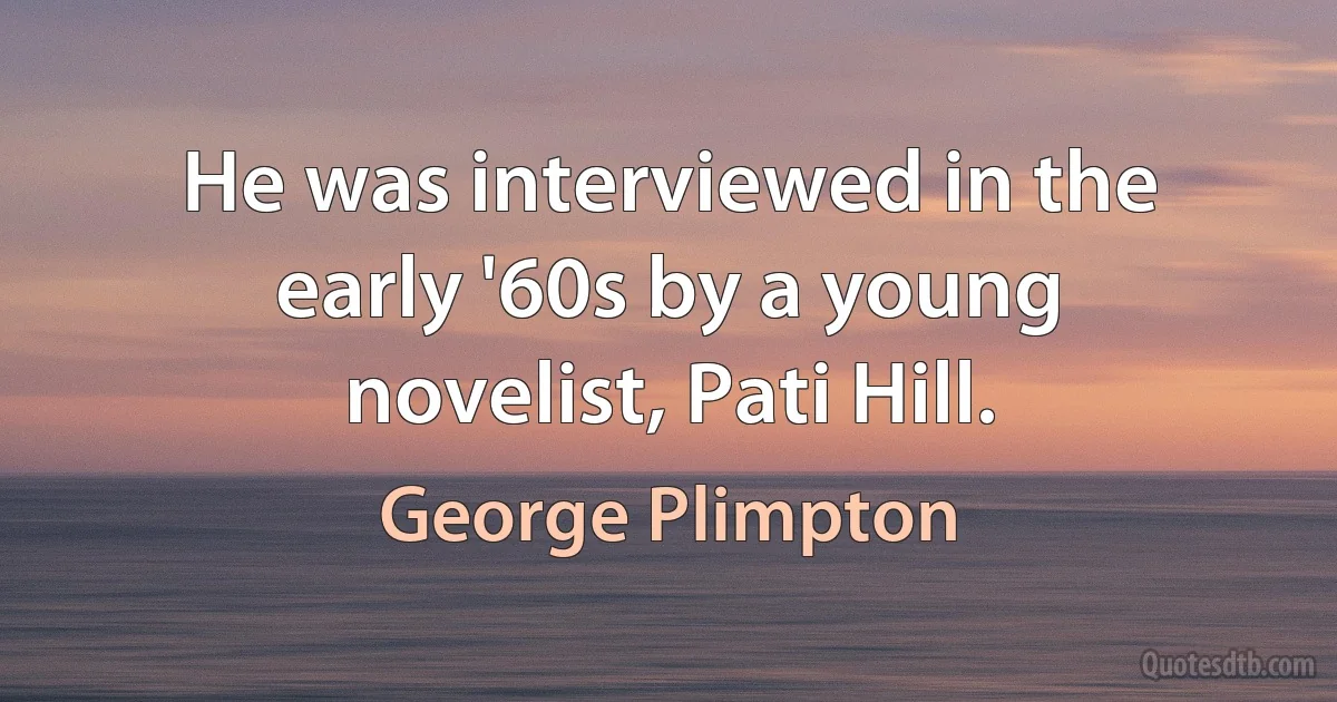 He was interviewed in the early '60s by a young novelist, Pati Hill. (George Plimpton)