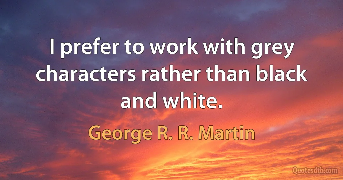 I prefer to work with grey characters rather than black and white. (George R. R. Martin)