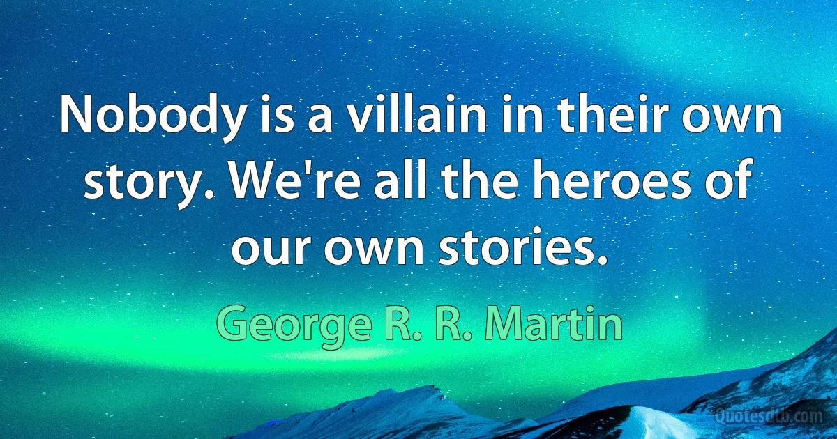 Nobody is a villain in their own story. We're all the heroes of our own stories. (George R. R. Martin)