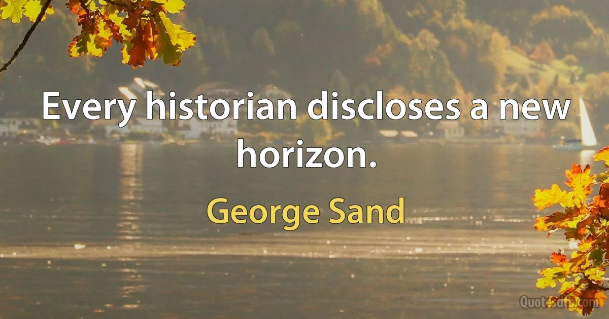 Every historian discloses a new horizon. (George Sand)