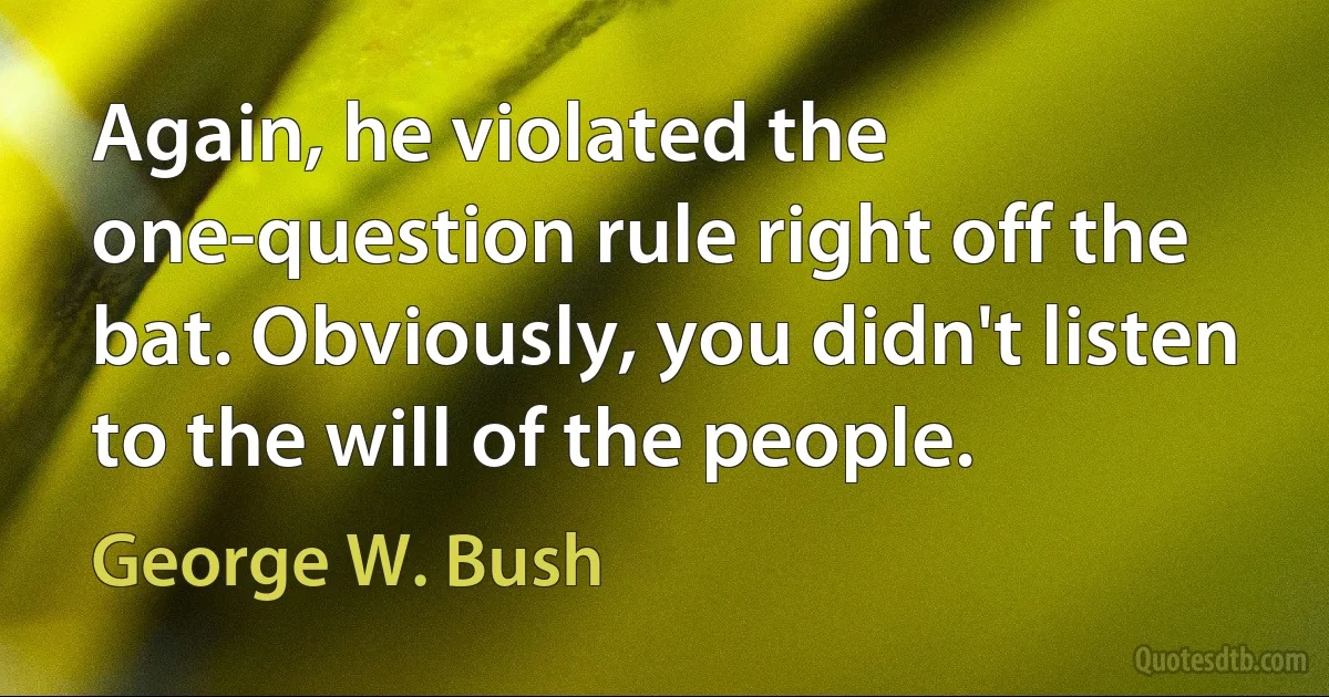 Again, he violated the one-question rule right off the bat. Obviously, you didn't listen to the will of the people. (George W. Bush)