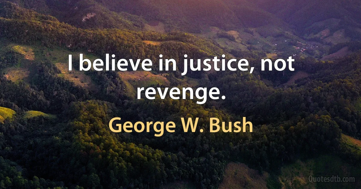 I believe in justice, not revenge. (George W. Bush)