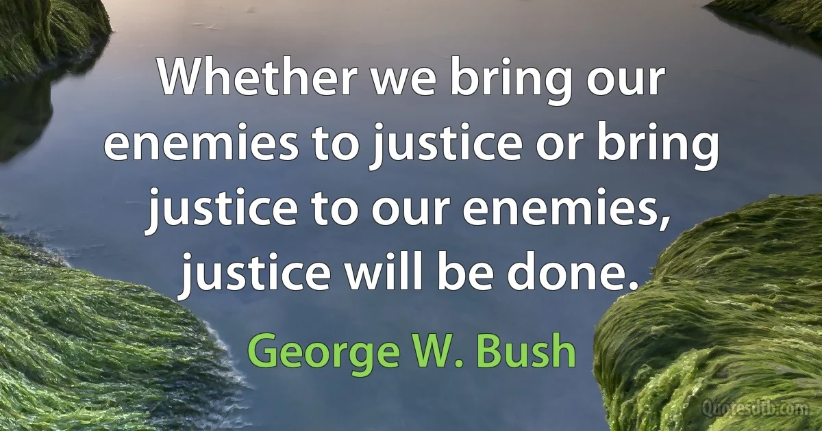 Whether we bring our enemies to justice or bring justice to our enemies, justice will be done. (George W. Bush)