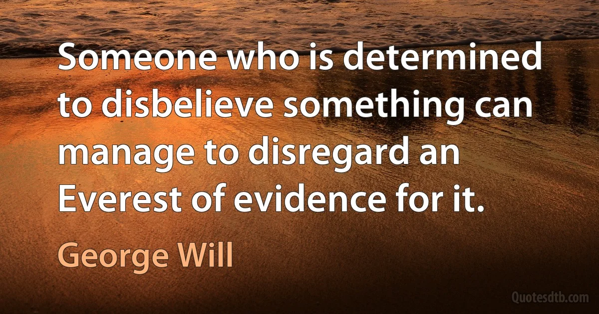 Someone who is determined to disbelieve something can manage to disregard an Everest of evidence for it. (George Will)