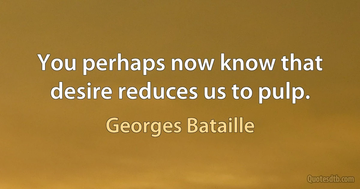 You perhaps now know that desire reduces us to pulp. (Georges Bataille)