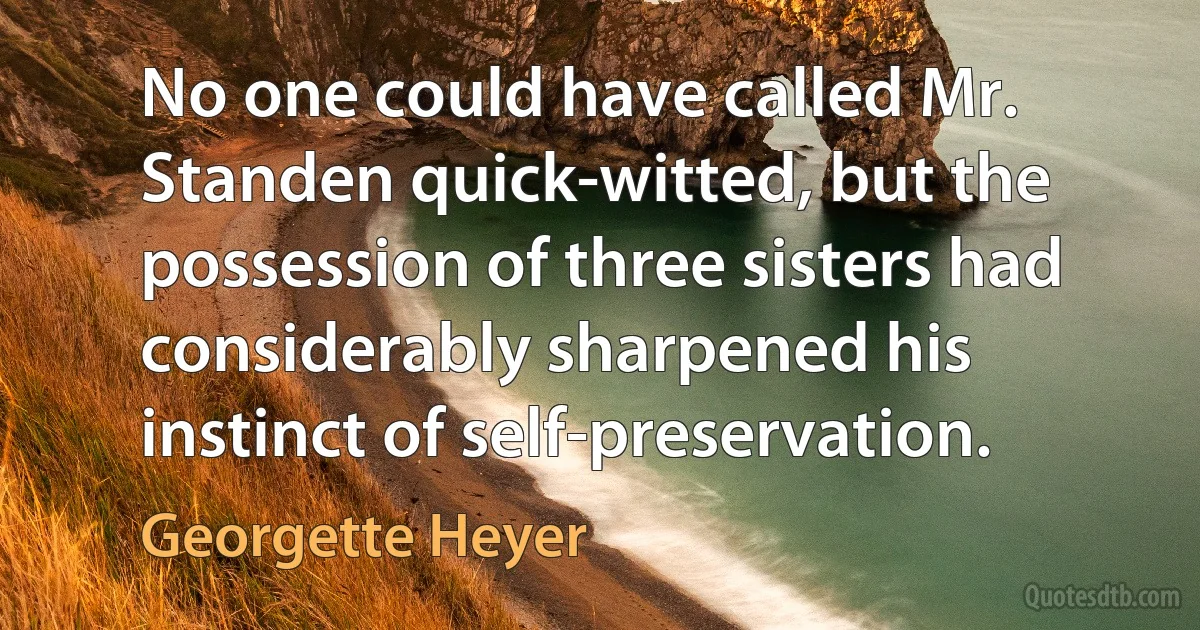 No one could have called Mr. Standen quick-witted, but the possession of three sisters had considerably sharpened his instinct of self-preservation. (Georgette Heyer)