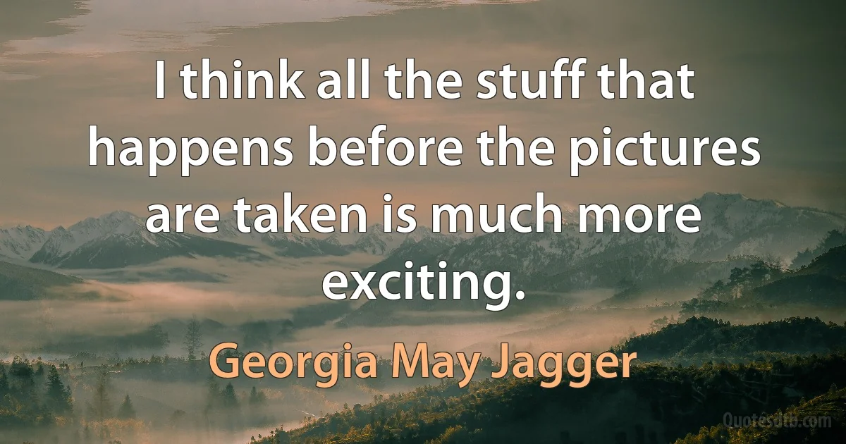 I think all the stuff that happens before the pictures are taken is much more exciting. (Georgia May Jagger)