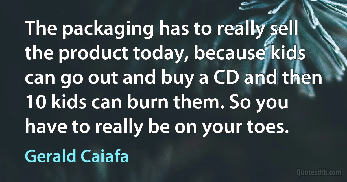 The packaging has to really sell the product today, because kids can go out and buy a CD and then 10 kids can burn them. So you have to really be on your toes. (Gerald Caiafa)