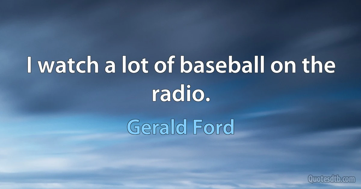 I watch a lot of baseball on the radio. (Gerald Ford)