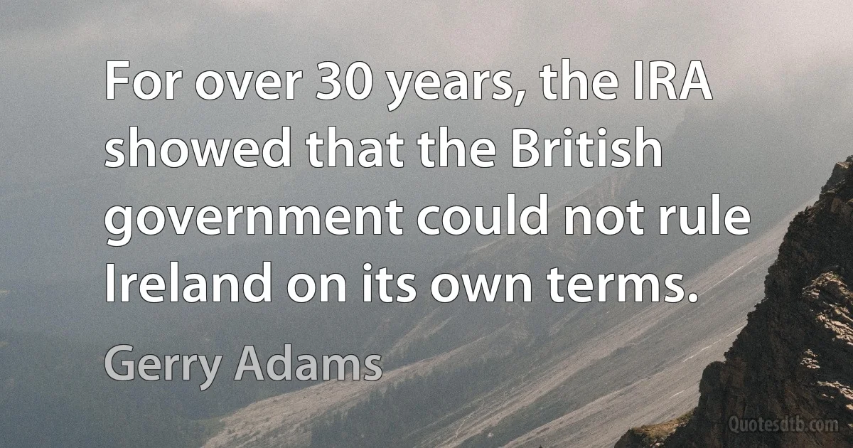 For over 30 years, the IRA showed that the British government could not rule Ireland on its own terms. (Gerry Adams)