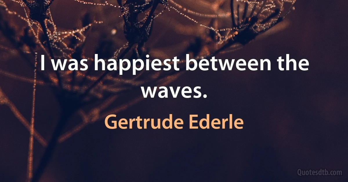 I was happiest between the waves. (Gertrude Ederle)