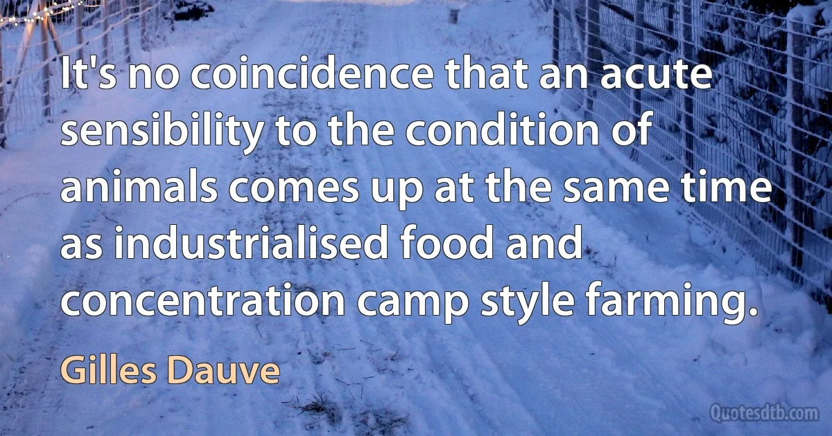 It's no coincidence that an acute sensibility to the condition of animals comes up at the same time as industrialised food and concentration camp style farming. (Gilles Dauve)