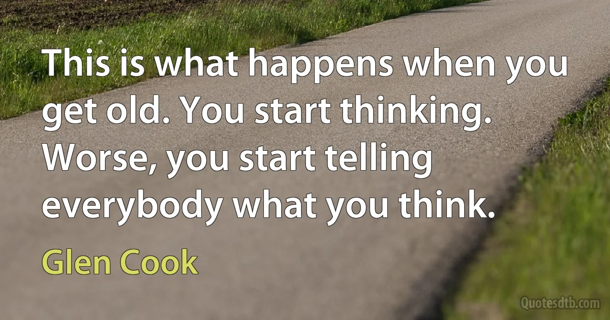 This is what happens when you get old. You start thinking. Worse, you start telling everybody what you think. (Glen Cook)