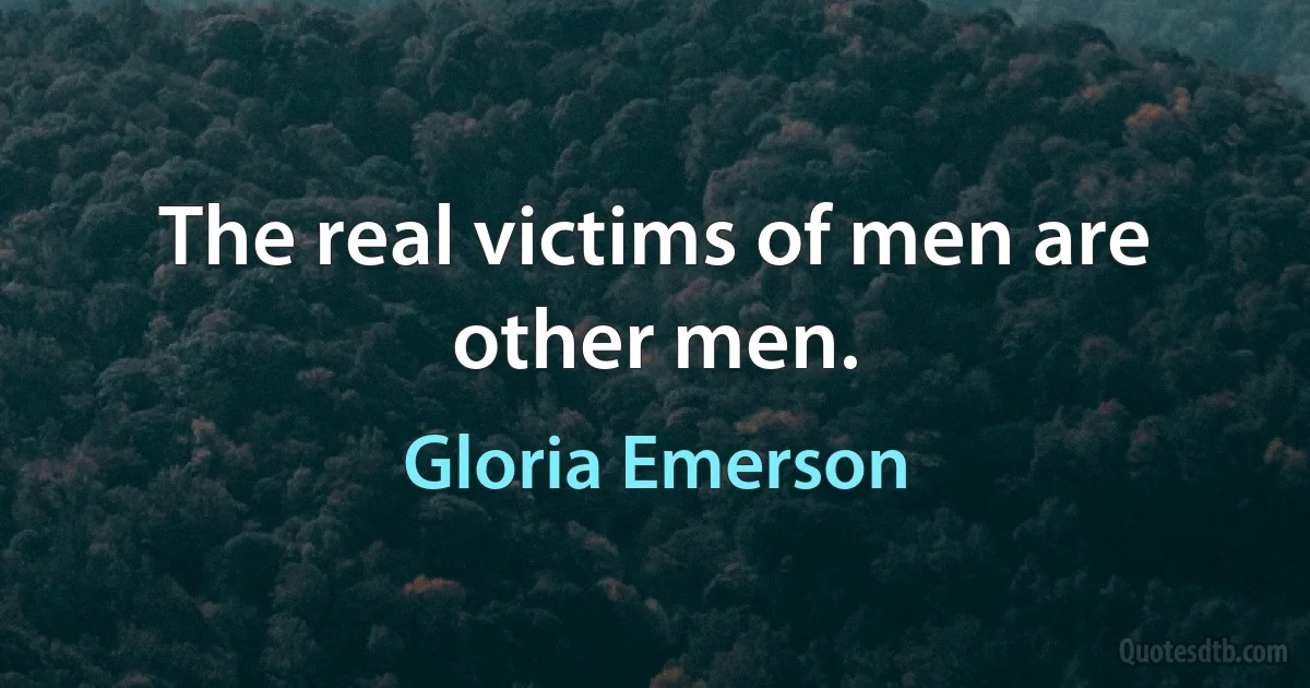 The real victims of men are other men. (Gloria Emerson)