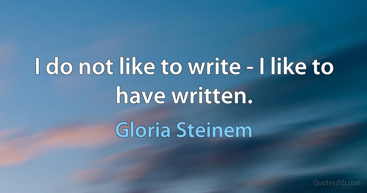 I do not like to write - I like to have written. (Gloria Steinem)