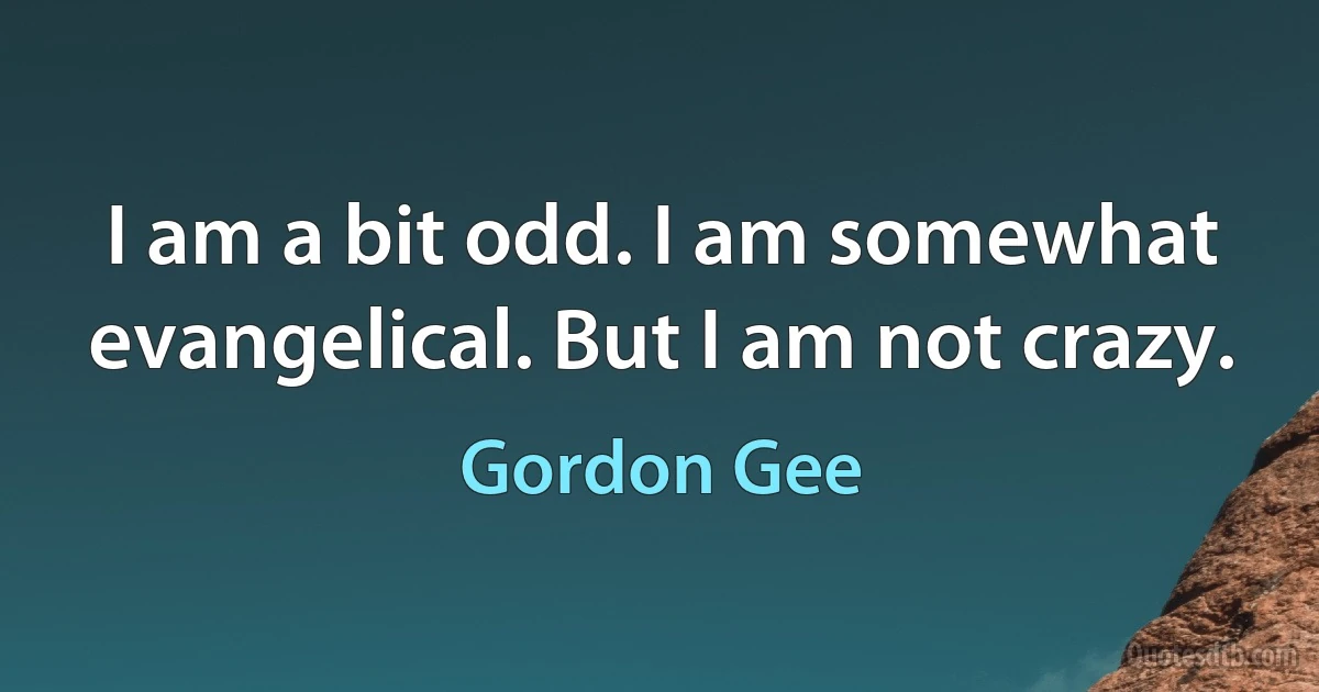 I am a bit odd. I am somewhat evangelical. But I am not crazy. (Gordon Gee)