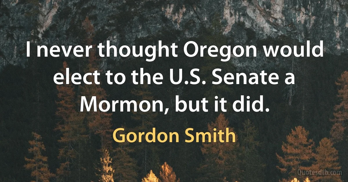 I never thought Oregon would elect to the U.S. Senate a Mormon, but it did. (Gordon Smith)