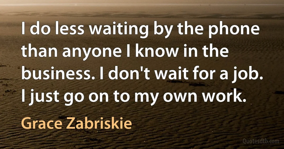 I do less waiting by the phone than anyone I know in the business. I don't wait for a job. I just go on to my own work. (Grace Zabriskie)