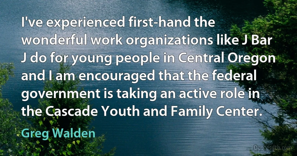 I've experienced first-hand the wonderful work organizations like J Bar J do for young people in Central Oregon and I am encouraged that the federal government is taking an active role in the Cascade Youth and Family Center. (Greg Walden)