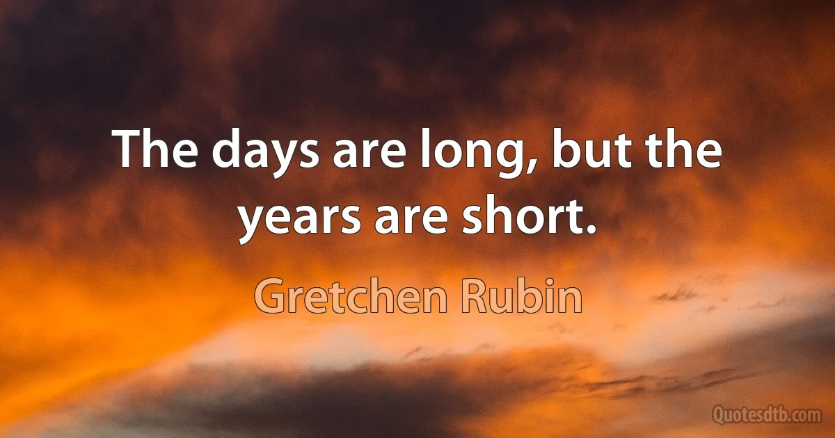 The days are long, but the years are short. (Gretchen Rubin)