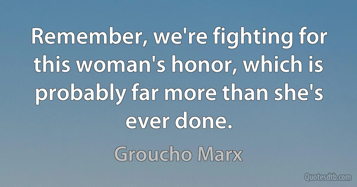 Remember, we're fighting for this woman's honor, which is probably far more than she's ever done. (Groucho Marx)