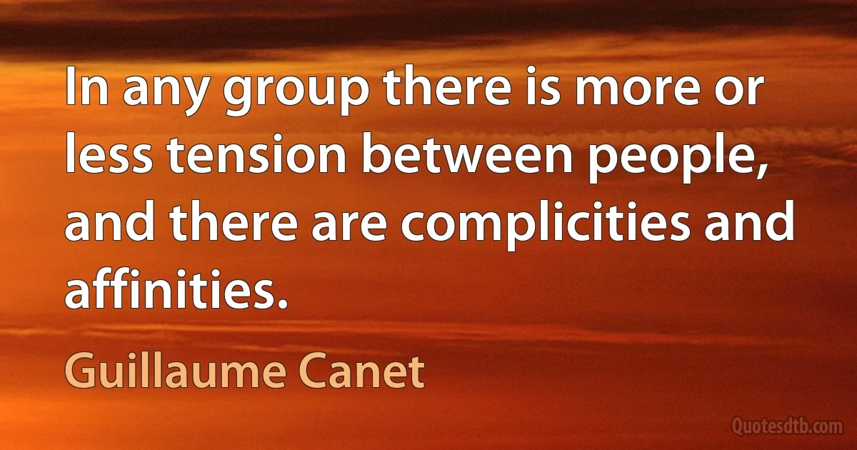 In any group there is more or less tension between people, and there are complicities and affinities. (Guillaume Canet)