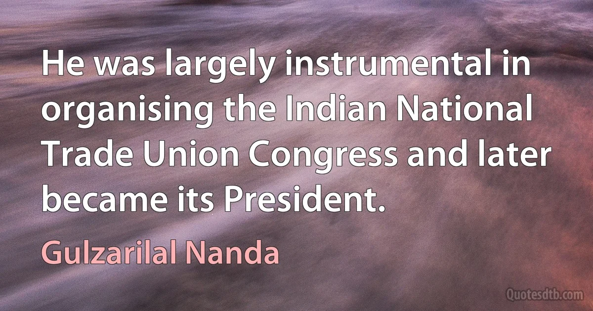 He was largely instrumental in organising the Indian National Trade Union Congress and later became its President. (Gulzarilal Nanda)