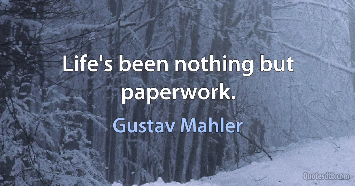 Life's been nothing but paperwork. (Gustav Mahler)