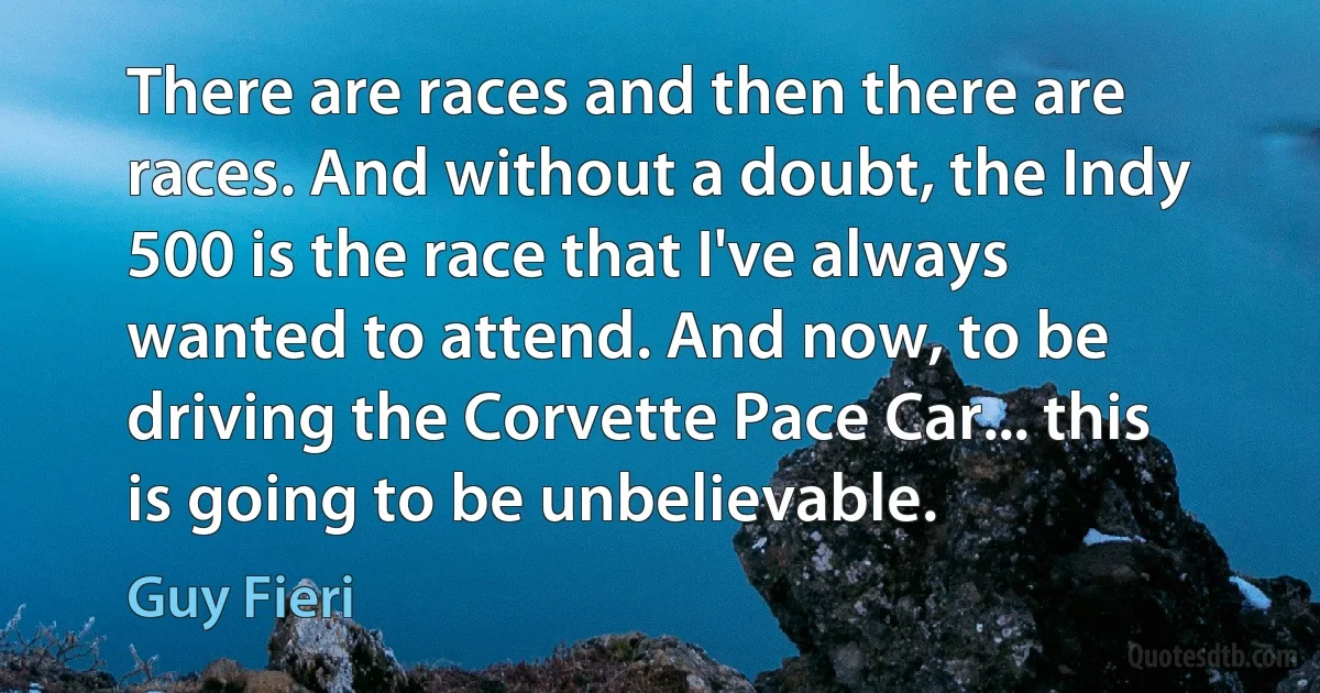 There are races and then there are races. And without a doubt, the Indy 500 is the race that I've always wanted to attend. And now, to be driving the Corvette Pace Car... this is going to be unbelievable. (Guy Fieri)